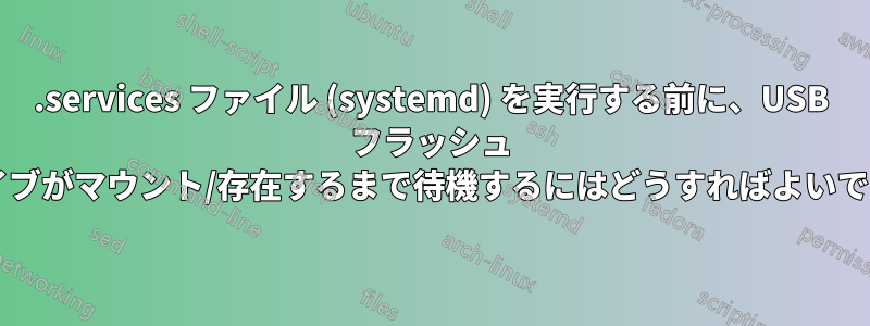 .services ファイル (systemd) を実行する前に、USB フラッシュ ドライブがマウント/存在するまで待機するにはどうすればよいですか?