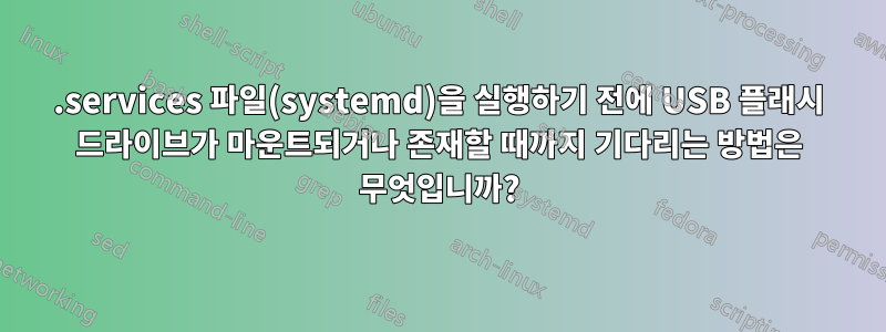 .services 파일(systemd)을 실행하기 전에 USB 플래시 드라이브가 마운트되거나 존재할 때까지 기다리는 방법은 무엇입니까?