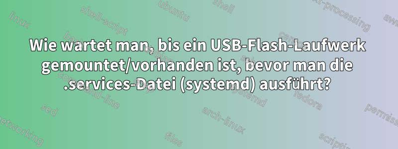 Wie wartet man, bis ein USB-Flash-Laufwerk gemountet/vorhanden ist, bevor man die .services-Datei (systemd) ausführt?