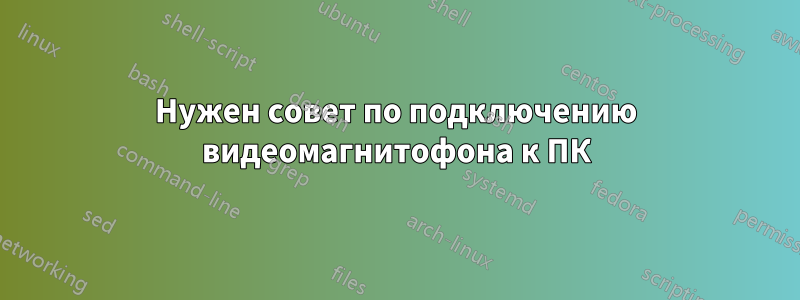 Нужен совет по подключению видеомагнитофона к ПК