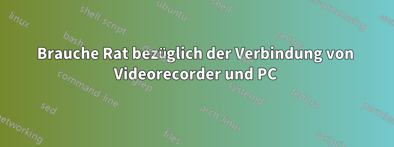 Brauche Rat bezüglich der Verbindung von Videorecorder und PC