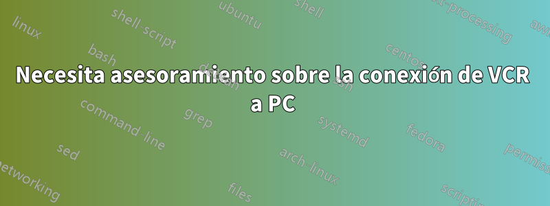 Necesita asesoramiento sobre la conexión de VCR a PC