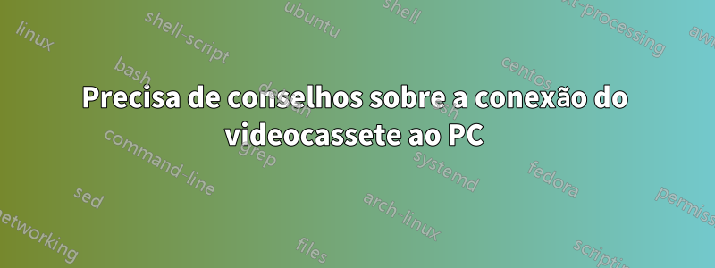 Precisa de conselhos sobre a conexão do videocassete ao PC