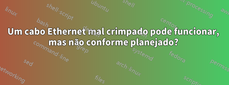 Um cabo Ethernet mal crimpado pode funcionar, mas não conforme planejado?