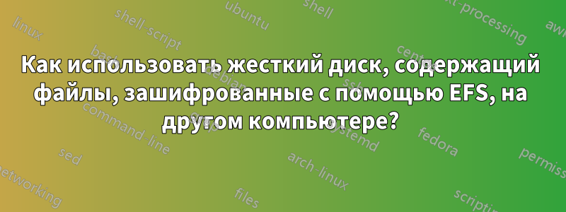 Как использовать жесткий диск, содержащий файлы, зашифрованные с помощью EFS, на другом компьютере?