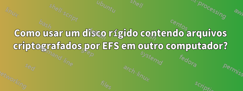 Como usar um disco rígido contendo arquivos criptografados por EFS em outro computador?