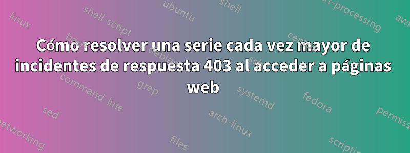 Cómo resolver una serie cada vez mayor de incidentes de respuesta 403 al acceder a páginas web