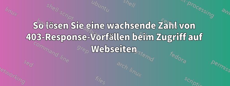 So lösen Sie eine wachsende Zahl von 403-Response-Vorfällen beim Zugriff auf Webseiten