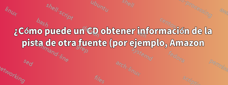 ¿Cómo puede un CD obtener información de la pista de otra fuente (por ejemplo, Amazon)?