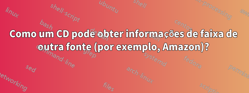Como um CD pode obter informações de faixa de outra fonte (por exemplo, Amazon)?