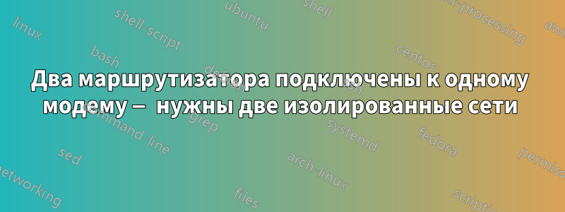 Два маршрутизатора подключены к одному модему — нужны две изолированные сети
