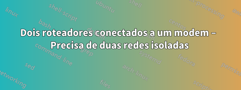 Dois roteadores conectados a um modem – Precisa de duas redes isoladas