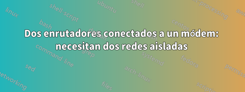 Dos enrutadores conectados a un módem: necesitan dos redes aisladas