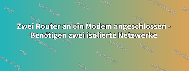 Zwei Router an ein Modem angeschlossen - Benötigen zwei isolierte Netzwerke