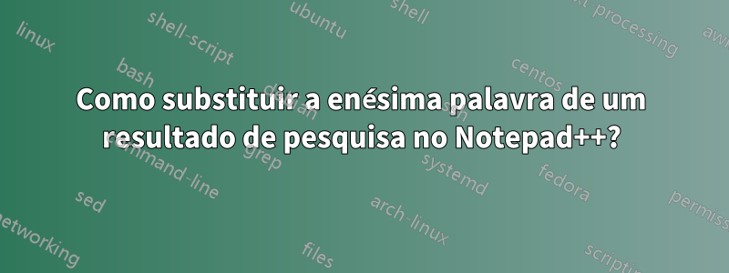 Como substituir a enésima palavra de um resultado de pesquisa no Notepad++?