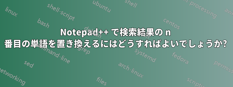 Notepad++ で検索結果の n 番目の単語を置き換えるにはどうすればよいでしょうか?