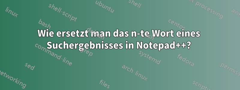 Wie ersetzt man das n-te Wort eines Suchergebnisses in Notepad++?