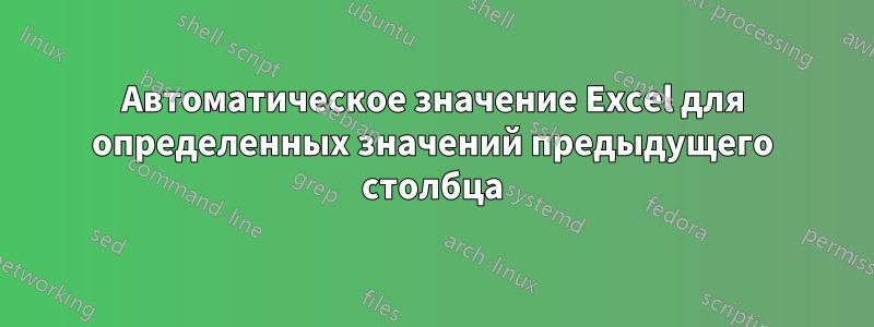 Автоматическое значение Excel для определенных значений предыдущего столбца