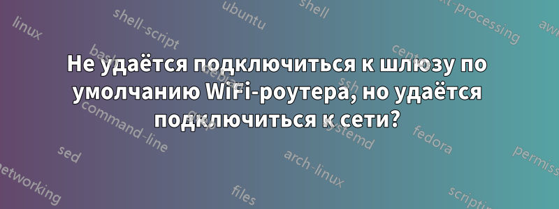 Не удаётся подключиться к шлюзу по умолчанию WiFi-роутера, но удаётся подключиться к сети?