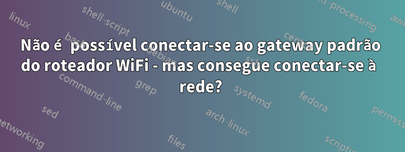 Não é possível conectar-se ao gateway padrão do roteador WiFi - mas consegue conectar-se à rede?