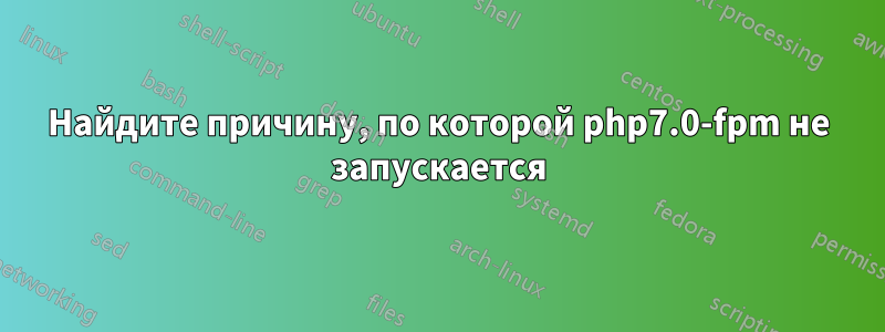 Найдите причину, по которой php7.0-fpm не запускается