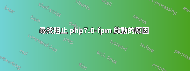 尋找阻止 php7.0-fpm 啟動的原因