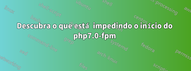 Descubra o que está impedindo o início do php7.0-fpm