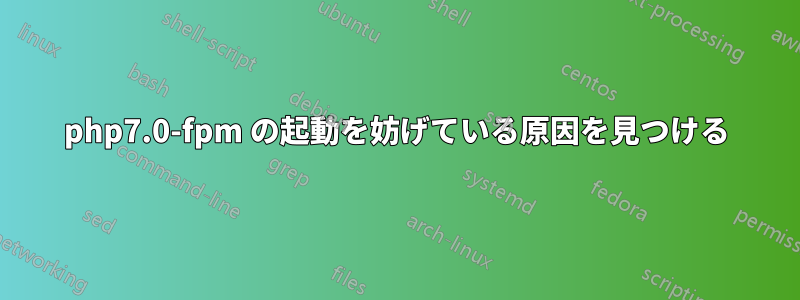 php7.0-fpm の起動を妨げている原因を見つける