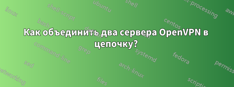 Как объединить два сервера OpenVPN в цепочку?
