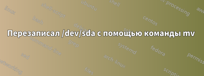Перезаписал /dev/sda с помощью команды mv