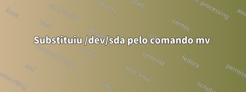 Substituiu /dev/sda pelo comando mv