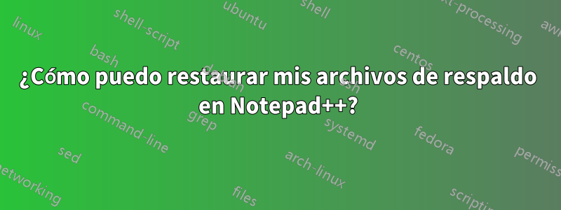 ¿Cómo puedo restaurar mis archivos de respaldo en Notepad++?