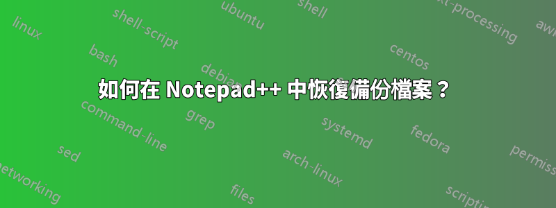 如何在 Notepad++ 中恢復備份檔案？