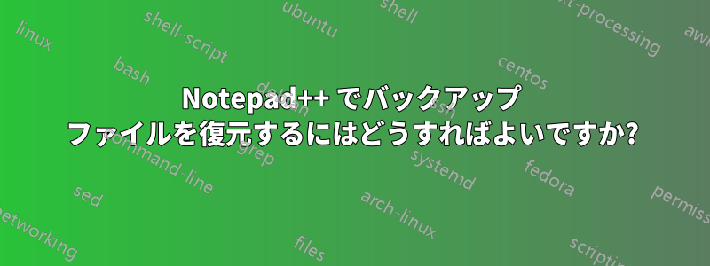 Notepad++ でバックアップ ファイルを復元するにはどうすればよいですか?