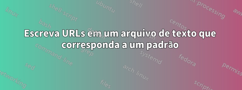 Escreva URLs em um arquivo de texto que corresponda a um padrão
