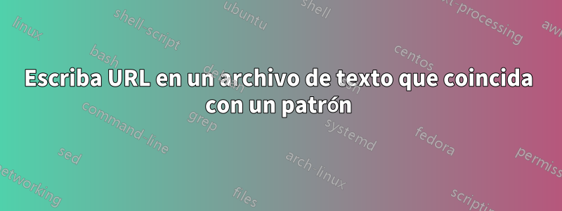 Escriba URL en un archivo de texto que coincida con un patrón