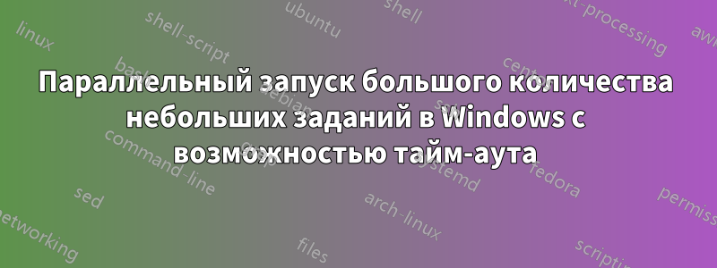 Параллельный запуск большого количества небольших заданий в Windows с возможностью тайм-аута
