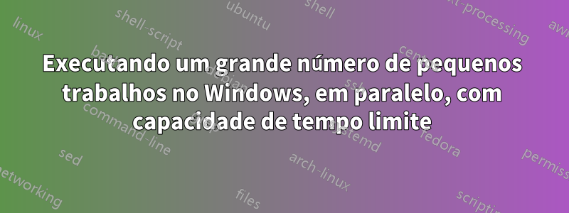 Executando um grande número de pequenos trabalhos no Windows, em paralelo, com capacidade de tempo limite