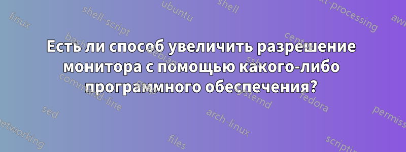 Есть ли способ увеличить разрешение монитора с помощью какого-либо программного обеспечения?
