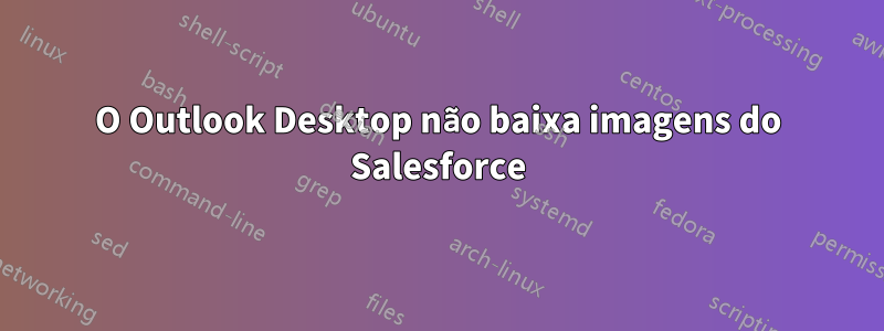 O Outlook Desktop não baixa imagens do Salesforce