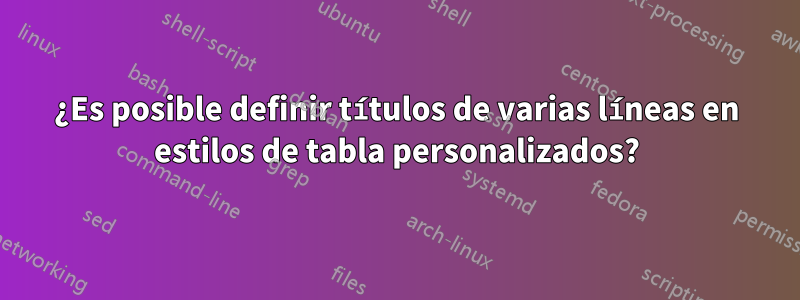 ¿Es posible definir títulos de varias líneas en estilos de tabla personalizados?