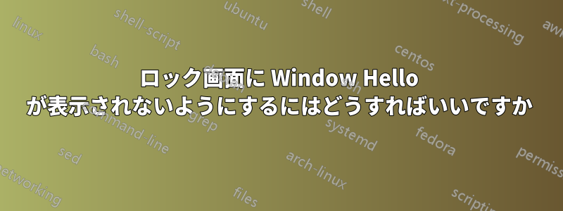 ロック画面に Window Hello が表示されないようにするにはどうすればいいですか