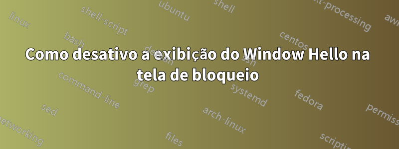 Como desativo a exibição do Window Hello na tela de bloqueio