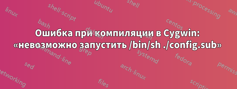 Ошибка при компиляции в Cygwin: «невозможно запустить /bin/sh ./config.sub»