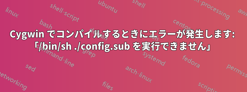 Cygwin でコンパイルするときにエラーが発生します: 「/bin/sh ./config.sub を実行できません」
