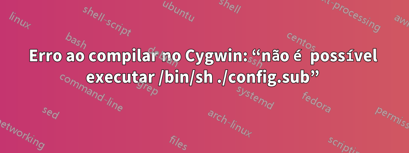 Erro ao compilar no Cygwin: “não é possível executar /bin/sh ./config.sub”