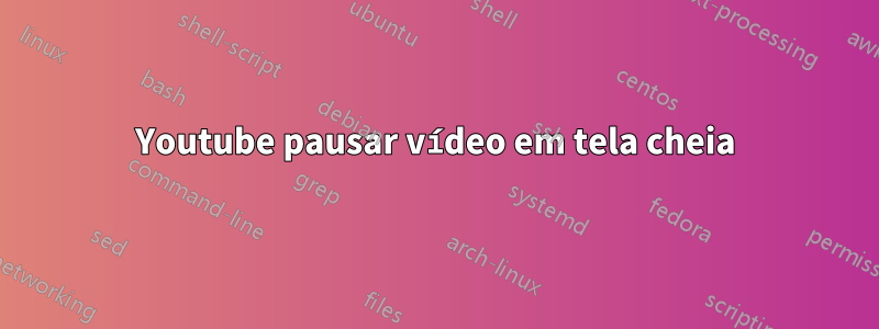Youtube pausar vídeo em tela cheia