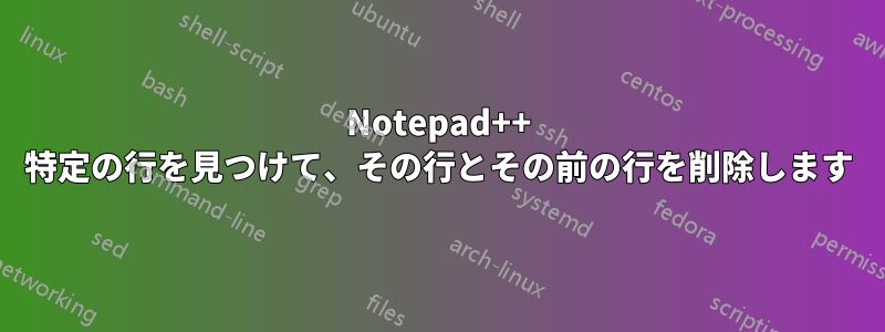 Notepad++ 特定の行を見つけて、その行とその前の行を削除します