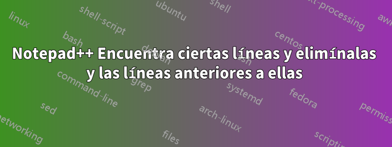 Notepad++ Encuentra ciertas líneas y elimínalas y las líneas anteriores a ellas