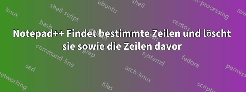 Notepad++ Findet bestimmte Zeilen und löscht sie sowie die Zeilen davor